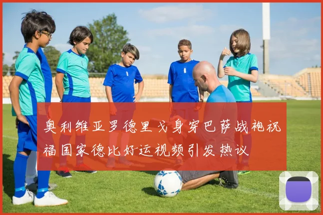 奥利维亚罗德里戈身穿巴萨战袍祝福国家德比好运视频引发热议