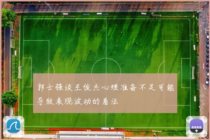 郭士强谈王俊杰心理准备不足可能导致表现波动的看法