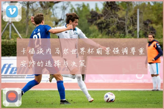 卡福谈内马尔世界杯前景强调尊重安帅的选择与决策