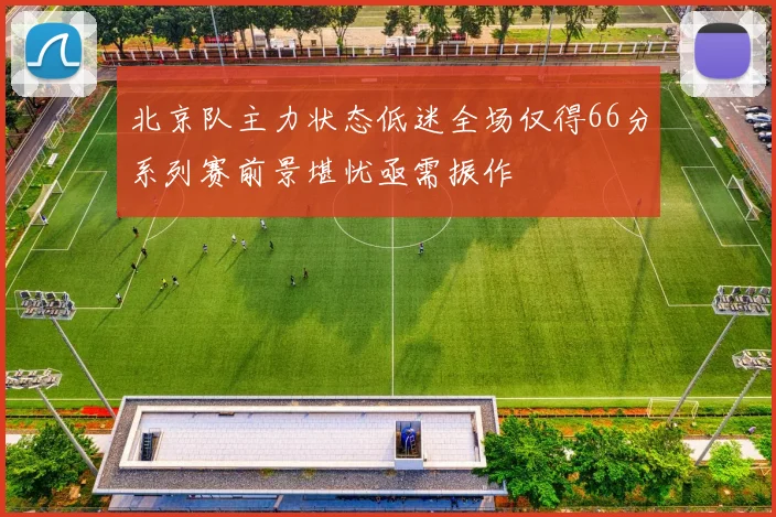 北京队主力状态低迷全场仅得66分系列赛前景堪忧亟需振作
