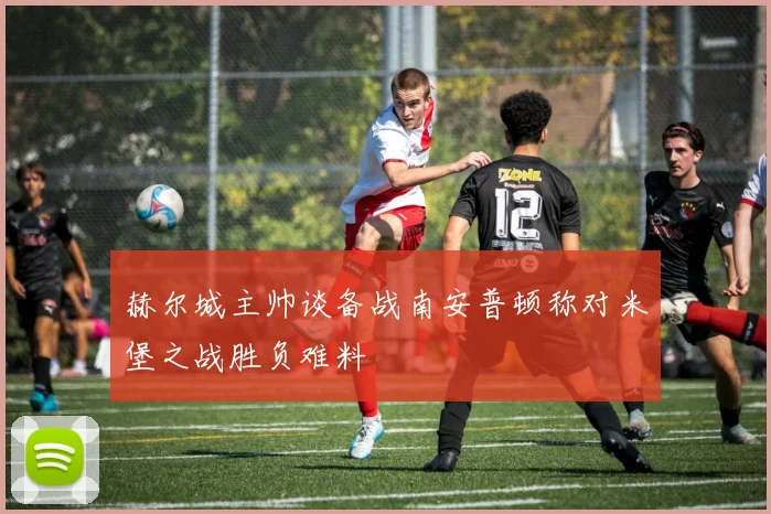 赫尔城主帅谈备战南安普顿称对米堡之战胜负难料