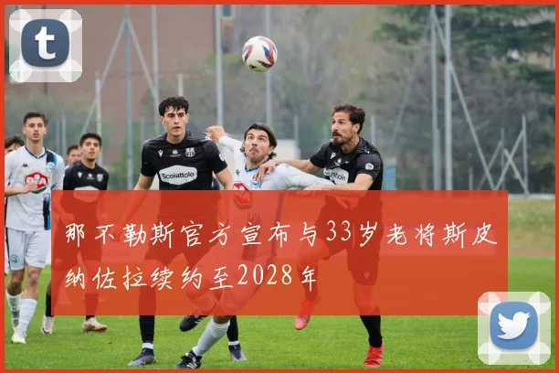 那不勒斯官方宣布与33岁老将斯皮纳佐拉续约至2028年