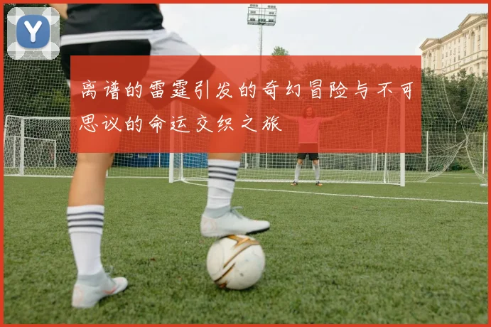 离谱的雷霆引发的奇幻冒险与不可思议的命运交织之旅