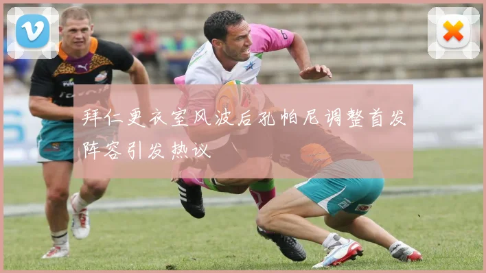 拜仁更衣室风波后孔帕尼调整首发阵容引发热议