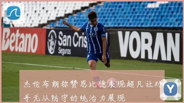 杰伦布朗称赞恩比德表现超凡让对手无从防守的统治力展现