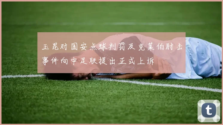 玉昆对国安点球判罚及克莱伯肘击事件向中足联提出正式上诉