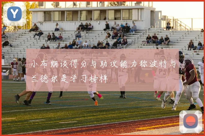 小布朗谈得分与助攻能力称波特与兰德尔是学习榜样