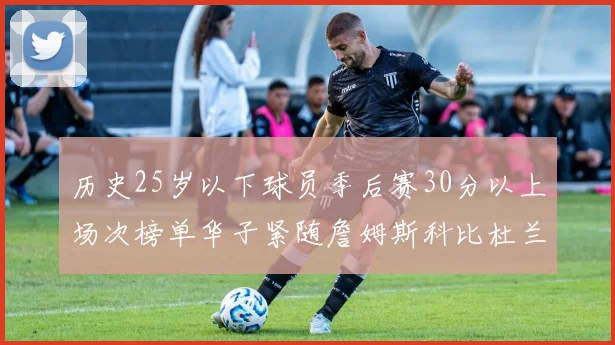 历史25岁以下球员季后赛30分以上场次榜单华子紧随詹姆斯科比杜兰特之后