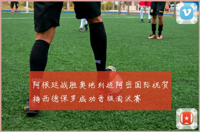 阿根廷战胜奥地利迈阿密国际祝贺梅西德保罗成功晋级淘汰赛
