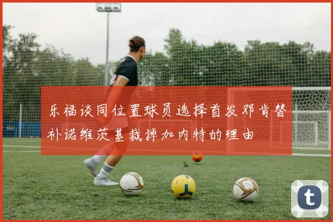 乐福谈同位置球员选择首发邓肯替补诺维茨基裁掉加内特的理由