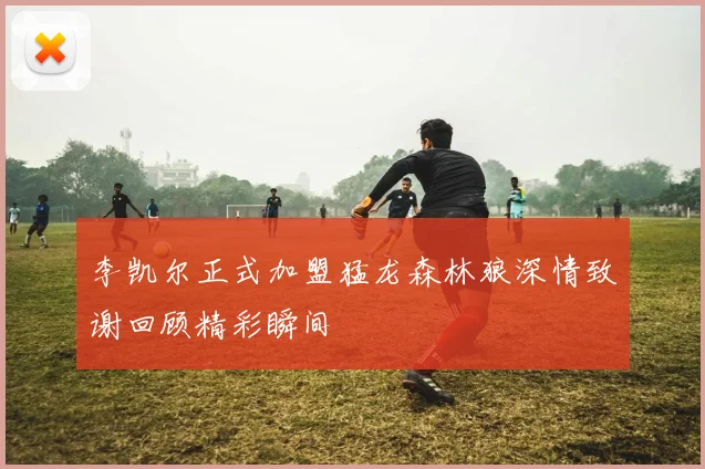 李凯尔正式加盟猛龙森林狼深情致谢回顾精彩瞬间