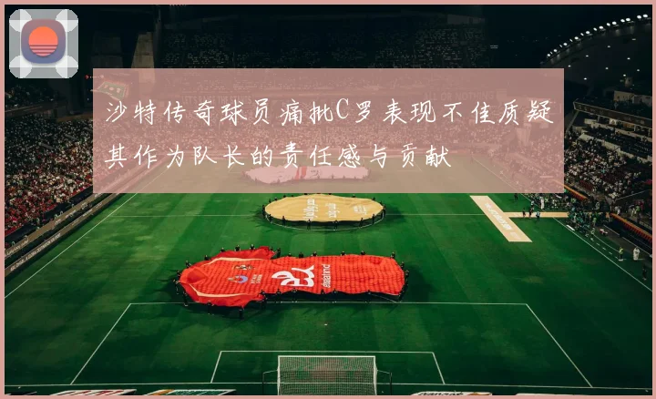 沙特传奇球员痛批C罗表现不佳质疑其作为队长的责任感与贡献