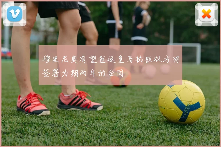 穆里尼奥有望重返皇马执教双方将签署为期两年的合同