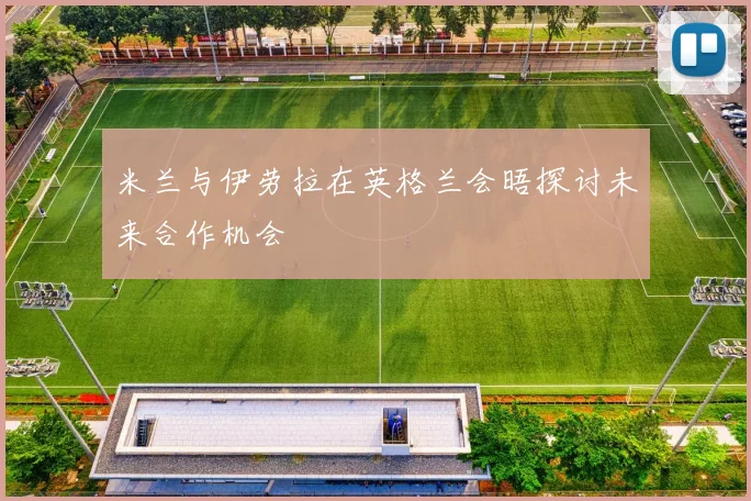 米兰与伊劳拉在英格兰会晤探讨未来合作机会