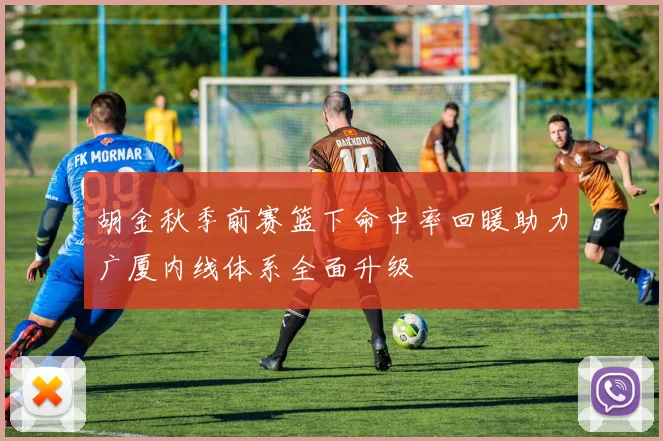胡金秋季前赛篮下命中率回暖助力广厦内线体系全面升级