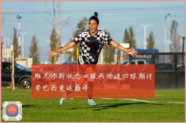 维尼修斯状态回暖两场造四球期待带巴西重返巅峰