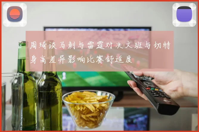 周琦谈马刺与雷霆对决文班与切特身高差异影响比赛舒适度