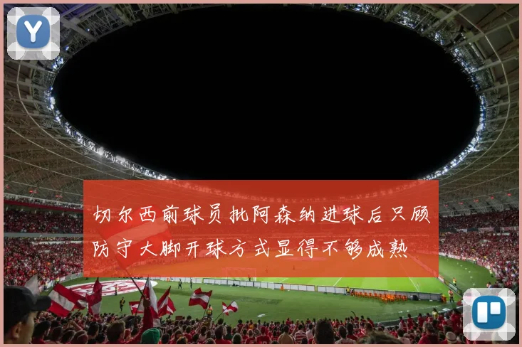 切尔西前球员批阿森纳进球后只顾防守大脚开球方式显得不够成熟