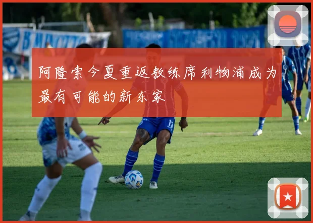 阿隆索今夏重返教练席利物浦成为最有可能的新东家