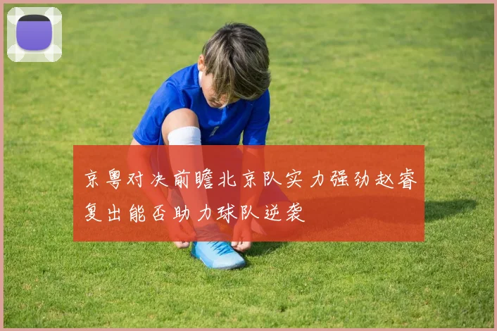 京粤对决前瞻北京队实力强劲赵睿复出能否助力球队逆袭