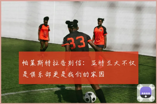 帕莱斯特拉告别信：亚特兰大不仅是俱乐部更是我们的家园