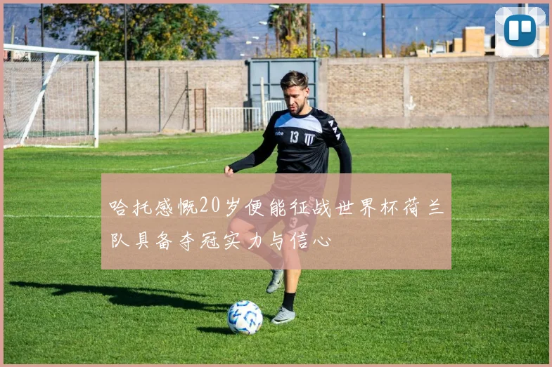 哈托感慨20岁便能征战世界杯荷兰队具备夺冠实力与信心