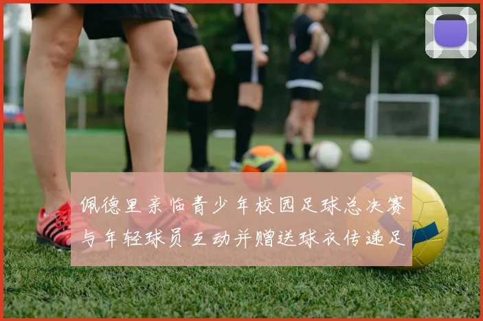 佩德里亲临青少年校园足球总决赛与年轻球员互动并赠送球衣传递足球精神