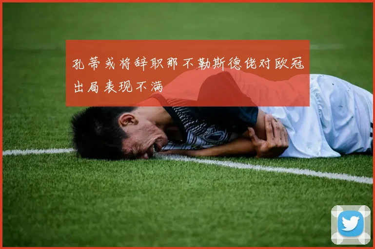 孔蒂或将辞职那不勒斯德佬对欧冠出局表现不满
