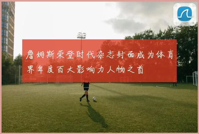 詹姆斯荣登时代杂志封面成为体育界年度百大影响力人物之首