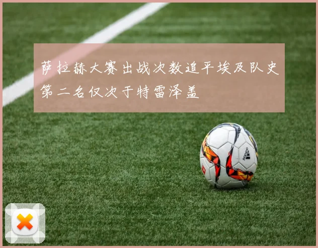 萨拉赫大赛出战次数追平埃及队史第二名仅次于特雷泽盖