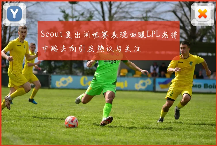 Scout复出训练赛表现回暖LPL老将中路去向引发热议与关注