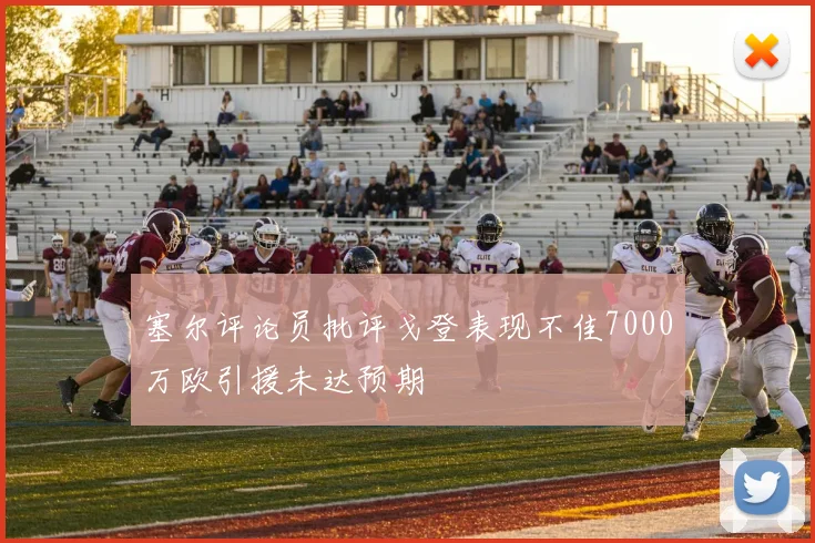 塞尔评论员批评戈登表现不佳7000万欧引援未达预期