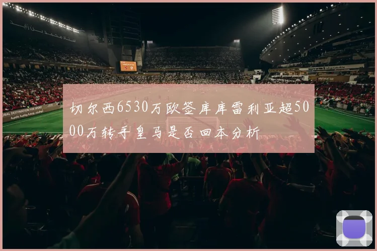 切尔西6530万欧签库库雷利亚超5000万转手皇马是否回本分析