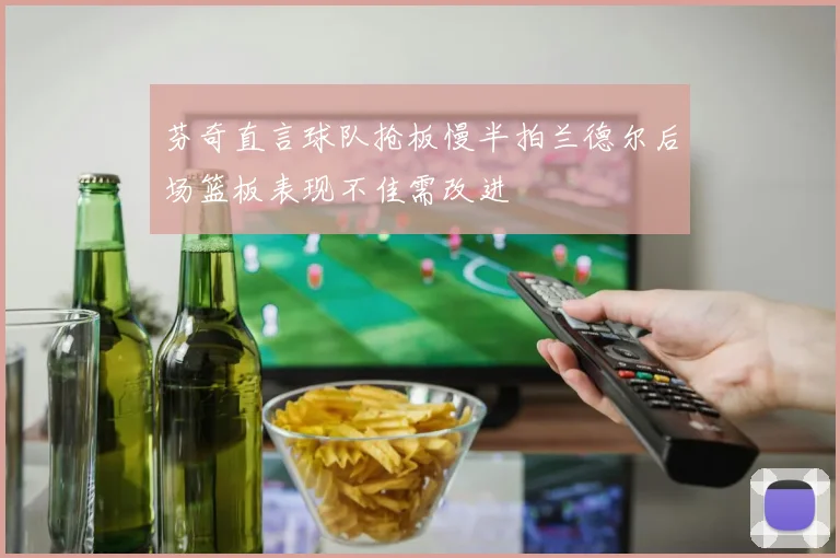 芬奇直言球队抢板慢半拍兰德尔后场篮板表现不佳需改进