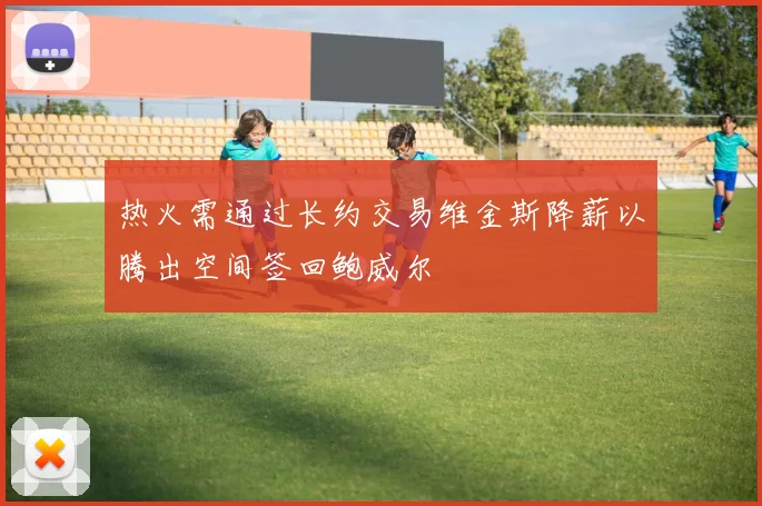 热火需通过长约交易维金斯降薪以腾出空间签回鲍威尔